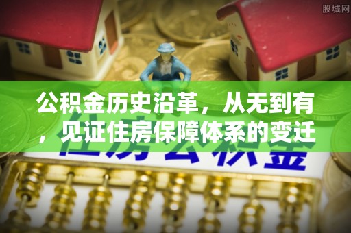 精准公积金历史沿革，从无到有，见证住房保障体系的变迁