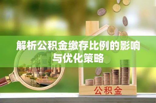 精准解析公积金缴存比例的影响与优化策略