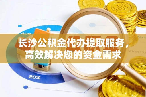 精准长沙公积金代办提取服务，高效解决您的资金需求
