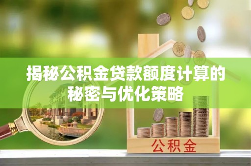 精准揭秘公积金贷款额度计算的秘密与优化策略
