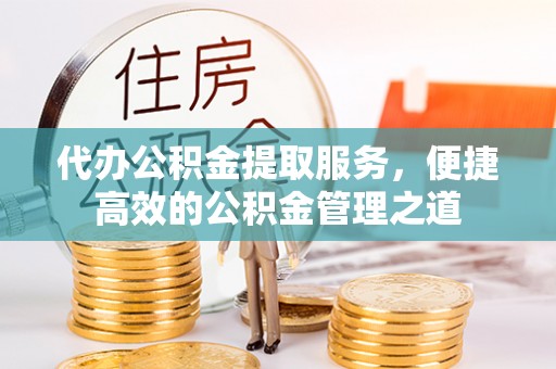 精准代办公积金提取服务，便捷高效的公积金管理之道