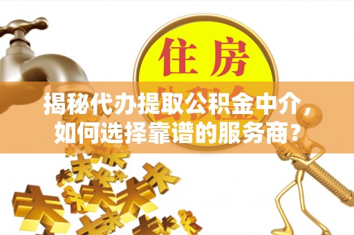 精准揭秘代办提取公积金中介，如何选择靠谱的服务商？