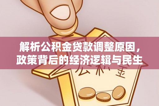 精准解析公积金贷款调整原因，政策背后的经济逻辑与民生影响