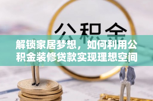 精准解锁家居梦想，如何利用公积金装修贷款实现理想空间