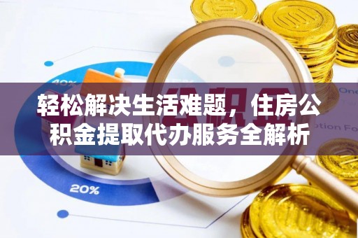 精准轻松解决生活难题，住房公积金提取代办服务全解析