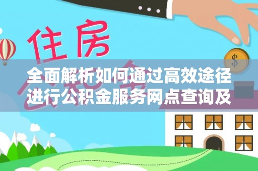 精准全面解析如何通过高效途径进行公积金服务网点查询及办理相关业务