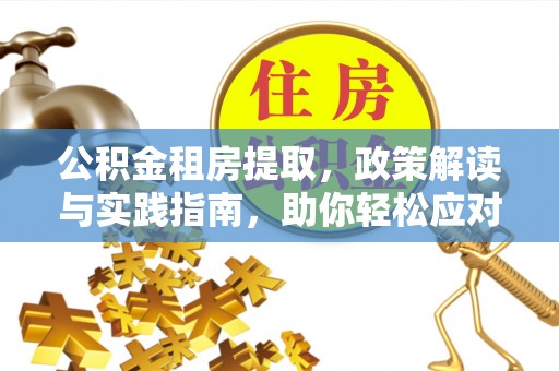 精准公积金租房提取，政策解读与实践指南，助你轻松应对住房难题