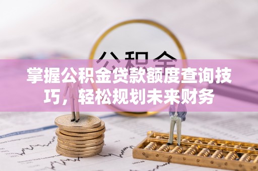 精准掌握公积金贷款额度查询技巧，轻松规划未来财务