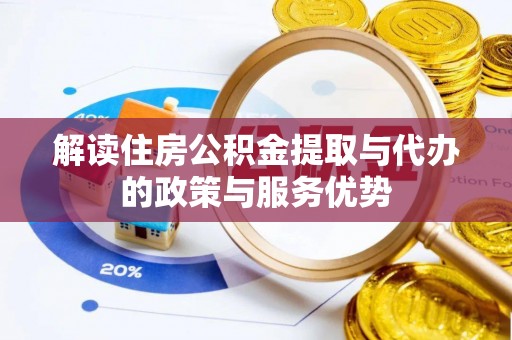精准解读住房公积金提取与代办的政策与服务优势