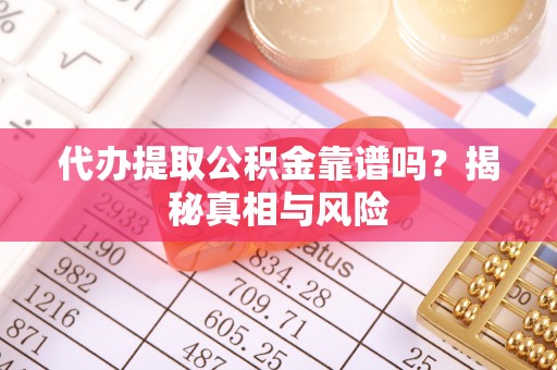 精准代办提取公积金靠谱吗？揭秘真相与风险