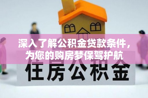 精准深入了解公积金贷款条件，为您的购房梦保驾护航
