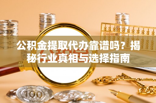 精准公积金提取代办靠谱吗？揭秘行业真相与选择指南