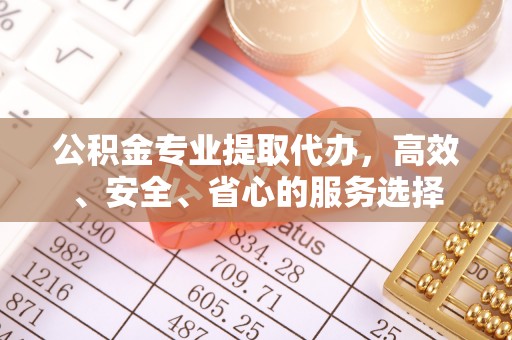 精准公积金专业提取代办，高效、安全、省心的服务选择