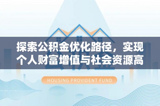 精准探索公积金优化路径，实现个人财富增值与社会资源高效配置