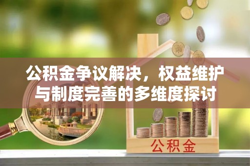 精准公积金争议解决，权益维护与制度完善的多维度探讨