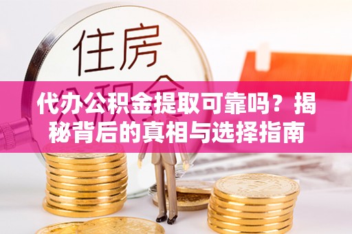 精准代办公积金提取可靠吗？揭秘背后的真相与选择指南