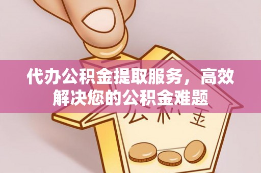 精准代办公积金提取服务，高效解决您的公积金难题