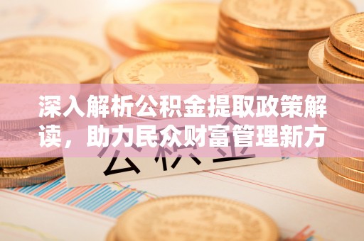 精准深入解析公积金提取政策解读，助力民众财富管理新方向