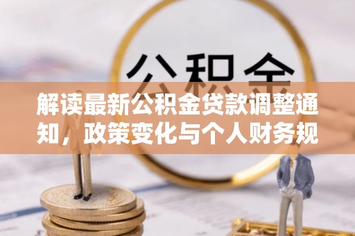 精准解读最新公积金贷款调整通知，政策变化与个人财务规划