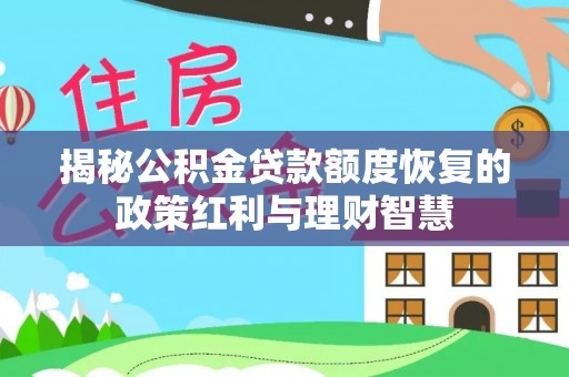 精准揭秘公积金贷款额度恢复的政策红利与理财智慧