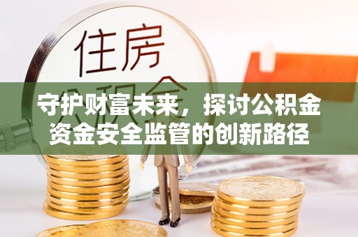 精准守护财富未来，探讨公积金资金安全监管的创新路径