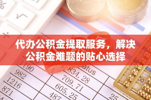 精准代办公积金提取服务，解决公积金难题的贴心选择