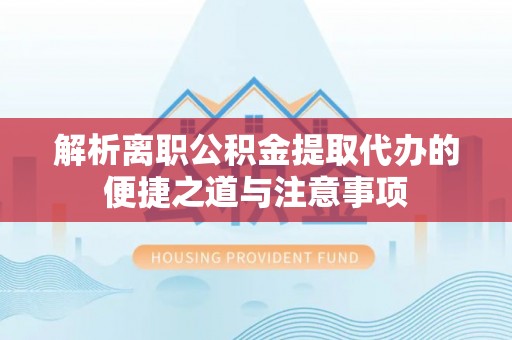 精准解析离职公积金提取代办的便捷之道与注意事项
