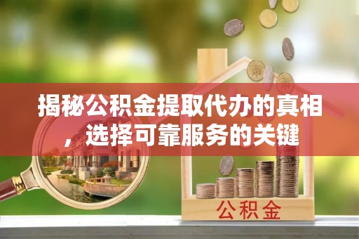 精准揭秘公积金提取代办的真相，选择可靠服务的关键
