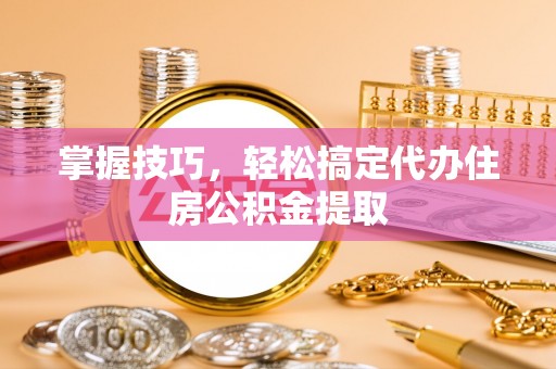 精准掌握技巧，轻松搞定代办住房公积金提取