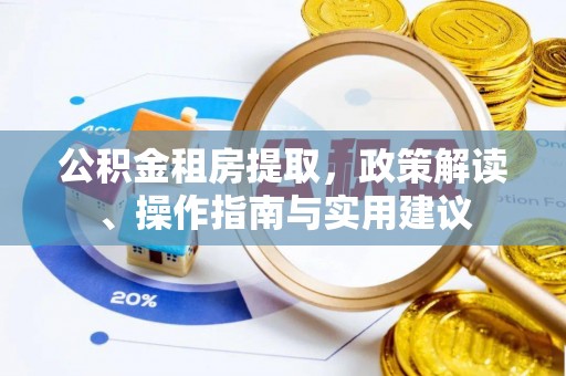 精准公积金租房提取，政策解读、操作指南与实用建议