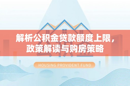 精准解析公积金贷款额度上限，政策解读与购房策略