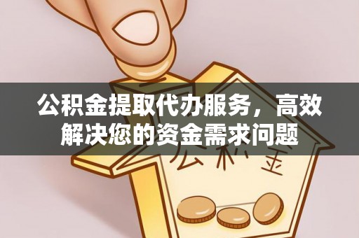 精准公积金提取代办服务，高效解决您的资金需求问题