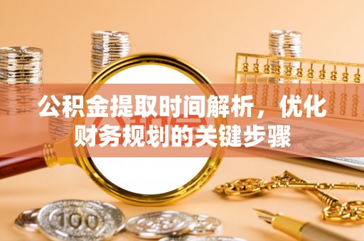 精准公积金提取时间解析，优化财务规划的关键步骤