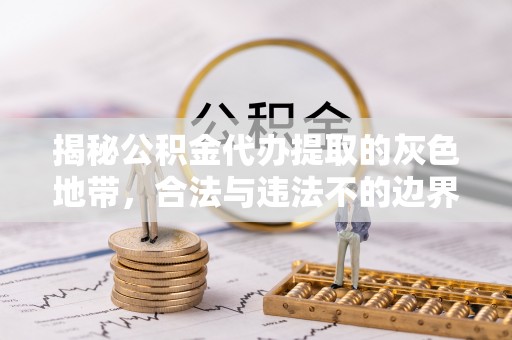 精准揭秘公积金代办提取的灰色地带，合法与违法不的边界