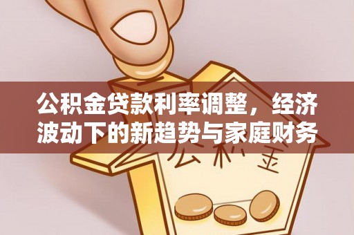 精准公积金贷款利率调整，经济波动下的新趋势与家庭财务规划
