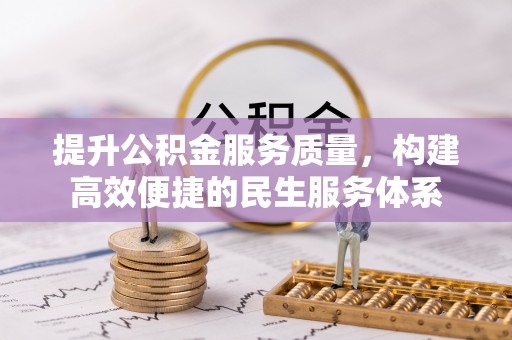 精准提升公积金服务质量，构建高效便捷的民生服务体系