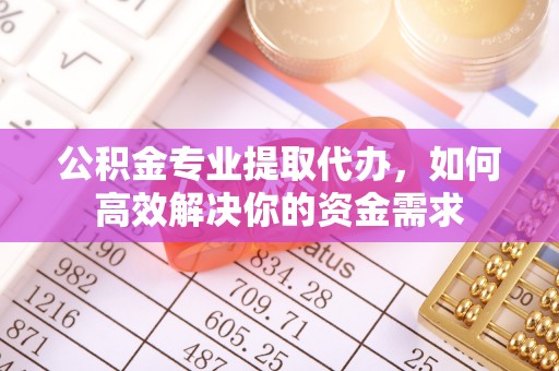 精准公积金专业提取代办，如何高效解决你的资金需求