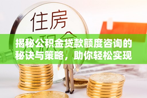 精准揭秘公积金贷款额度咨询的秘诀与策略，助你轻松实现购房梦