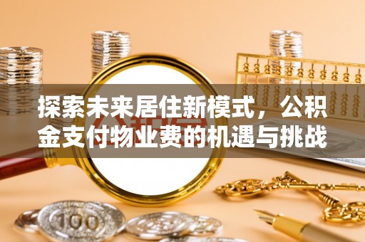 精准探索未来居住新模式，公积金支付物业费的机遇与挑战
