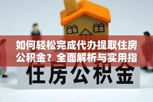 精准如何轻松完成代办提取住房公积金？全面解析与实用指南