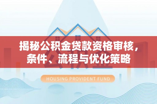 精准揭秘公积金贷款资格审核，条件、流程与优化策略
