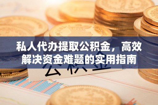 精准私人代办提取公积金，高效解决资金难题的实用指南