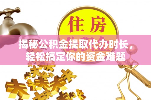 精准揭秘公积金提取代办时长，轻松搞定你的资金难题