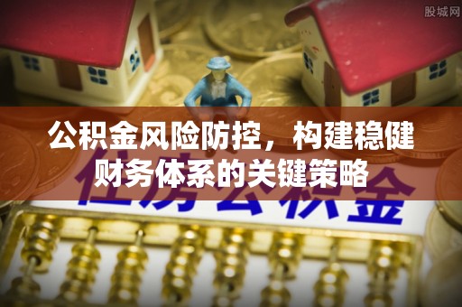 精准公积金风险防控，构建稳健财务体系的关键策略