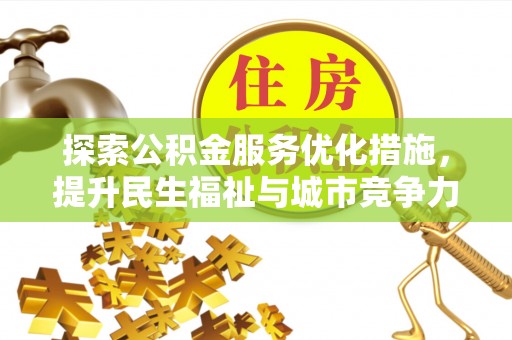 精准探索公积金服务优化措施，提升民生福祉与城市竞争力
