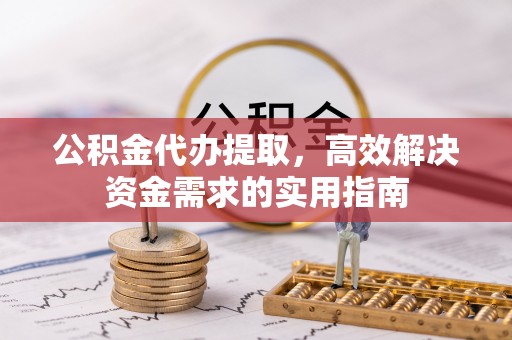 精准公积金代办提取，高效解决资金需求的实用指南