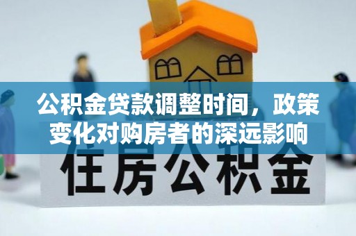 精准公积金贷款调整时间，政策变化对购房者的深远影响