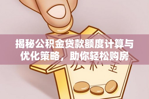 精准揭秘公积金贷款额度计算与优化策略，助你轻松购房