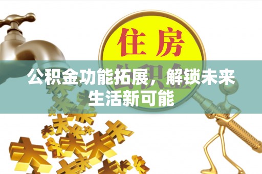 精准公积金功能拓展，解锁未来生活新可能
