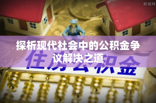 精准探析现代社会中的公积金争议解决之道